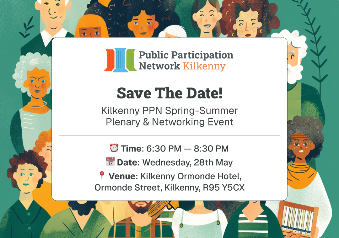 Plenary Save the Date: Spring Summer 2025 An invitation to save the date for the Kilkenny PPN's upcoming Spring-Summer Plenary and Networking Event. Wednesday 28th May 2025 from 6:30 to 8:30 at the Ormonde Hotel Kilkenny.